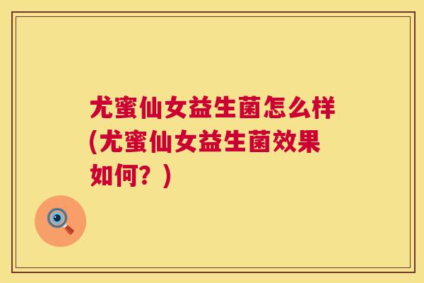 尤蜜仙女益生菌怎么样(尤蜜仙女益生菌效果如何？)