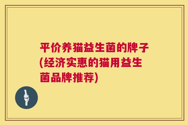 平价养猫益生菌的牌子(经济实惠的猫用益生菌品牌推荐)