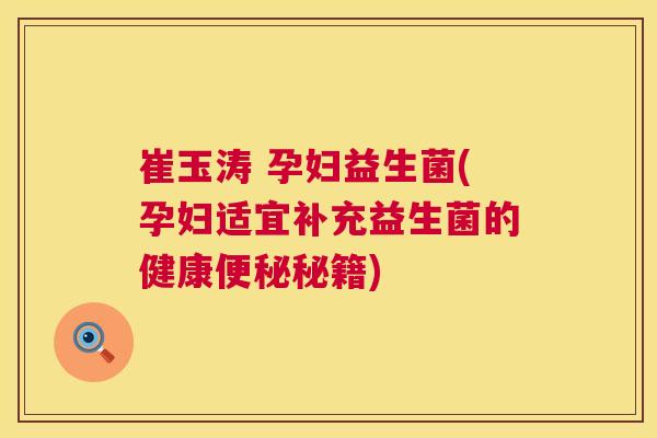 崔玉涛 孕妇益生菌(孕妇适宜补充益生菌的健康便秘秘籍)