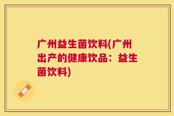 广州益生菌饮料(广州出产的健康饮品：益生菌饮料)