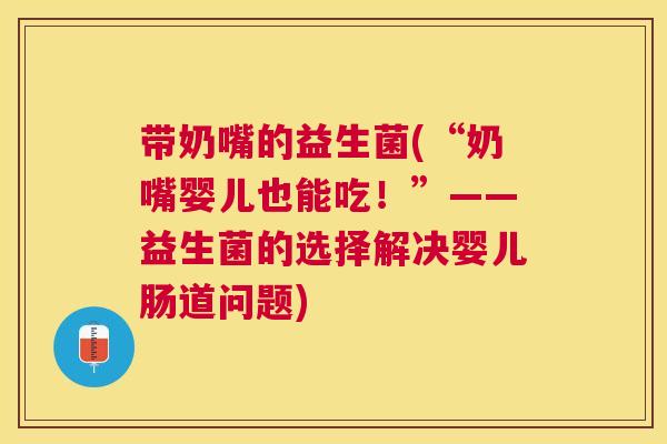 带奶嘴的益生菌(“奶嘴婴儿也能吃！”——益生菌的选择解决婴儿肠道问题)