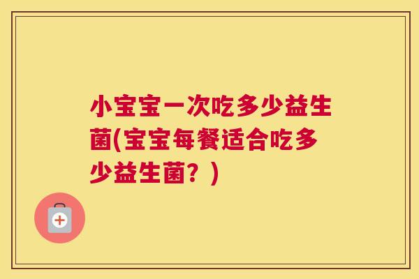 小宝宝一次吃多少益生菌(宝宝每餐适合吃多少益生菌？)