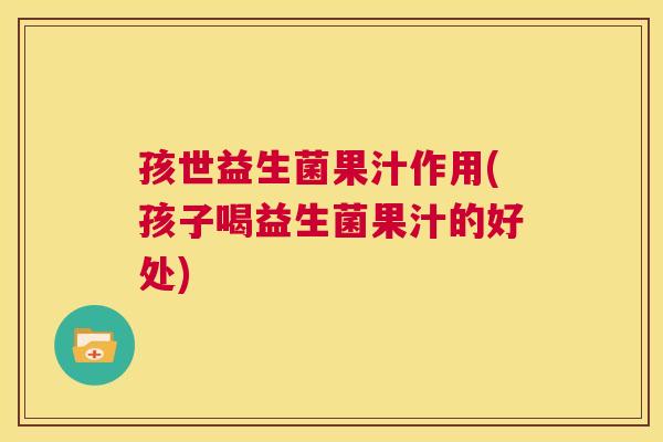 孩世益生菌果汁作用(孩子喝益生菌果汁的好处)