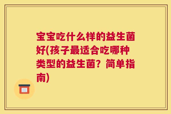 宝宝吃什么样的益生菌好(孩子最适合吃哪种类型的益生菌？简单指南)