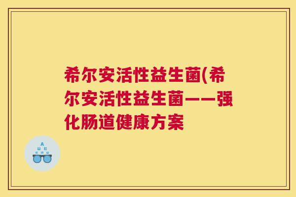 希尔安活性益生菌(希尔安活性益生菌——强化肠道健康方案