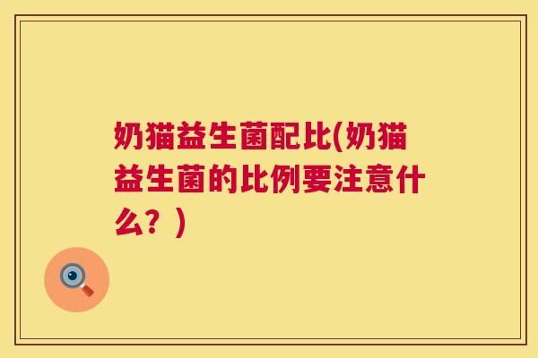 奶猫益生菌配比(奶猫益生菌的比例要注意什么？)
