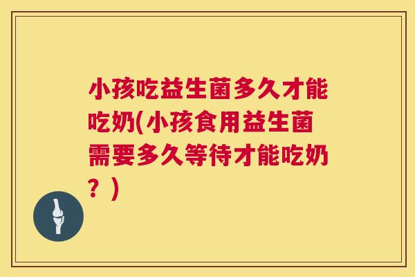 小孩吃益生菌多久才能吃奶(小孩食用益生菌需要多久等待才能吃奶？)