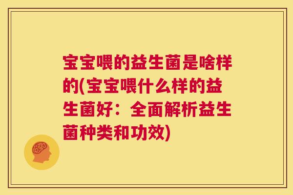 宝宝喂的益生菌是啥样的(宝宝喂什么样的益生菌好：全面解析益生菌种类和功效)