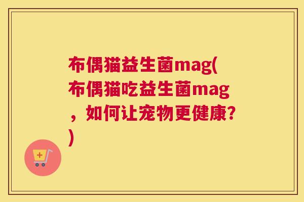 布偶猫益生菌mag(布偶猫吃益生菌mag，如何让宠物更健康？)