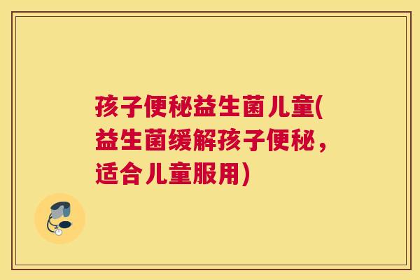 孩子便秘益生菌儿童(益生菌缓解孩子便秘，适合儿童服用)