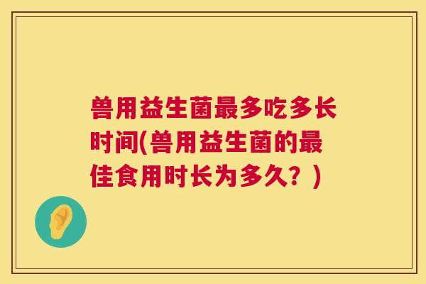 兽用益生菌最多吃多长时间(兽用益生菌的最佳食用时长为多久？)