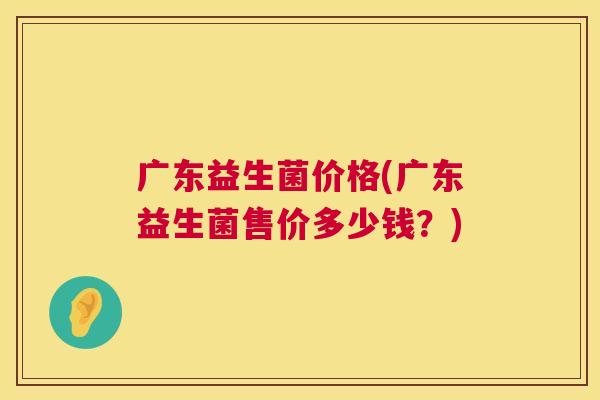 广东益生菌价格(广东益生菌售价多少钱？)