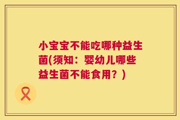 小宝宝不能吃哪种益生菌(须知：婴幼儿哪些益生菌不能食用？)
