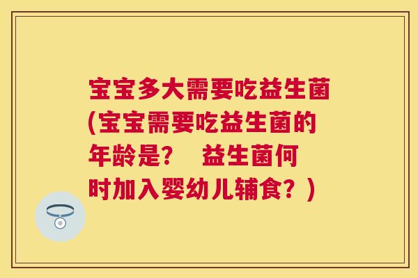 宝宝多大需要吃益生菌(宝宝需要吃益生菌的年龄是？  益生菌何时加入婴幼儿辅食？)