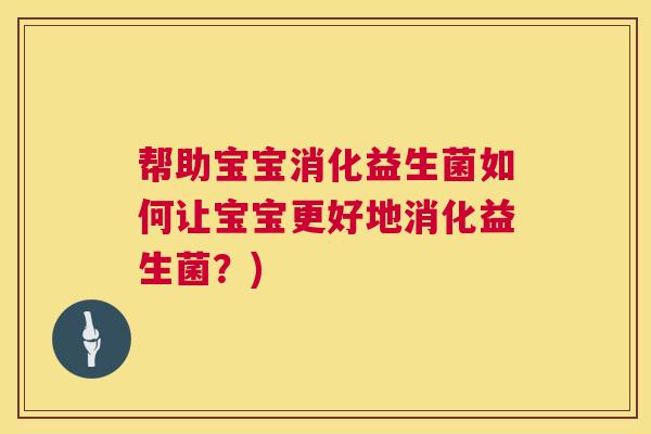 帮助宝宝消化益生菌如何让宝宝更好地消化益生菌？)