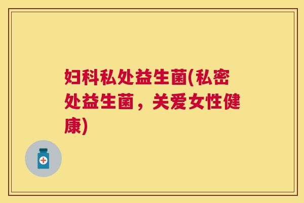 妇科私处益生菌(私密处益生菌，关爱女性健康)