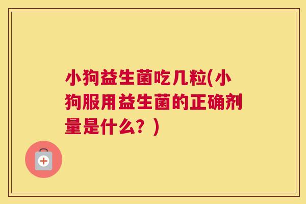 小狗益生菌吃几粒(小狗服用益生菌的正确剂量是什么？)