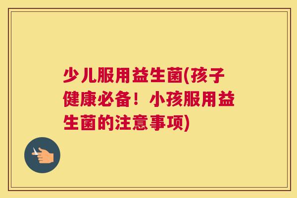 少儿服用益生菌(孩子健康必备！小孩服用益生菌的注意事项)