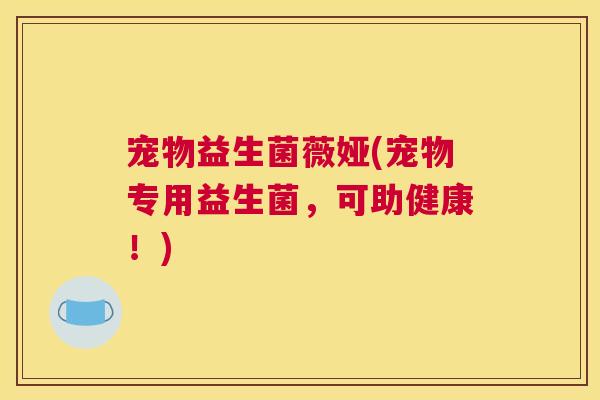 宠物益生菌薇娅(宠物专用益生菌，可助健康！)