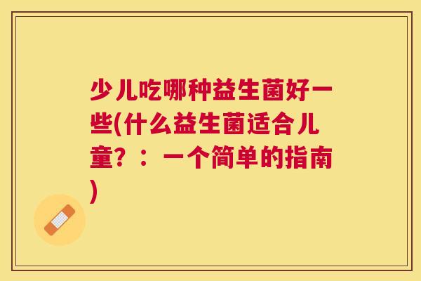 少儿吃哪种益生菌好一些(什么益生菌适合儿童？：一个简单的指南)