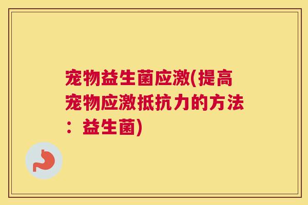 宠物益生菌应激(提高宠物应激抵抗力的方法：益生菌)