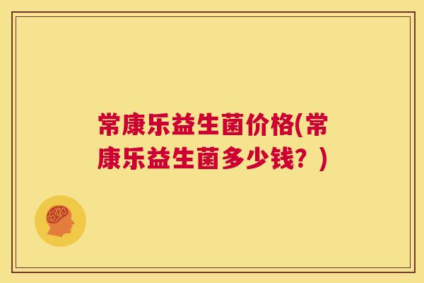 常康乐益生菌价格(常康乐益生菌多少钱？)