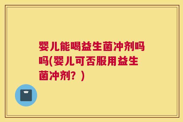 婴儿能喝益生菌冲剂吗吗(婴儿可否服用益生菌冲剂？)