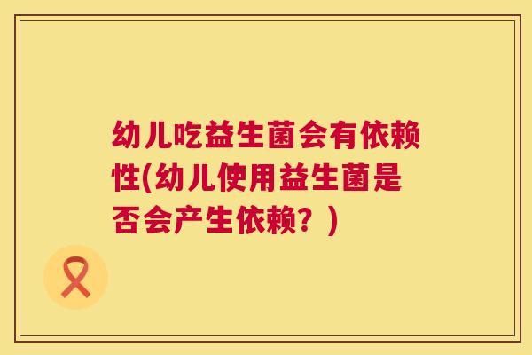 幼儿吃益生菌会有依赖性(幼儿使用益生菌是否会产生依赖？)
