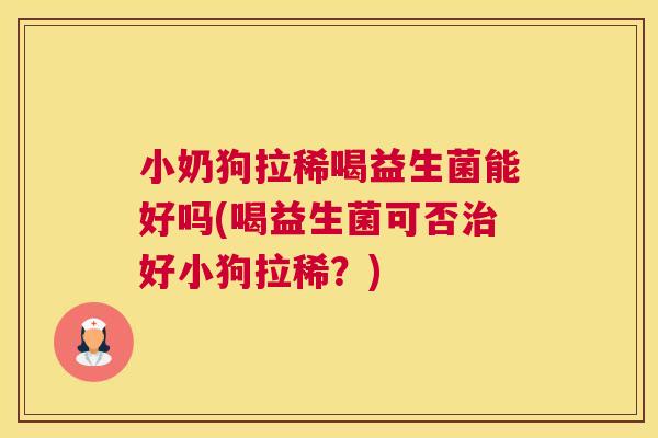 小奶狗拉稀喝益生菌能好吗(喝益生菌可否治好小狗拉稀？)