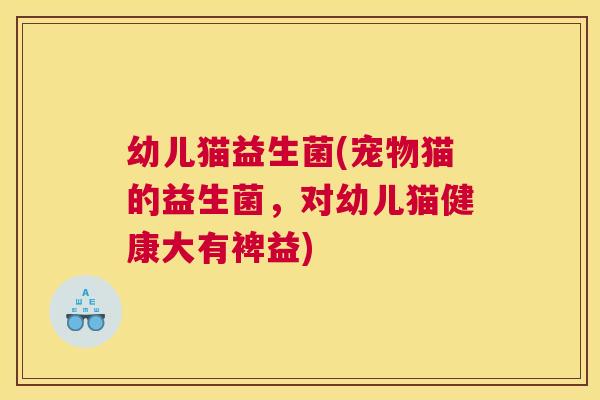 幼儿猫益生菌(宠物猫的益生菌，对幼儿猫健康大有裨益)