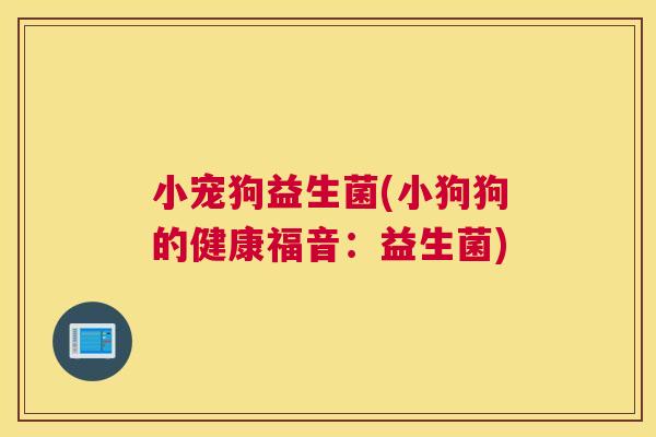 小宠狗益生菌(小狗狗的健康福音：益生菌)