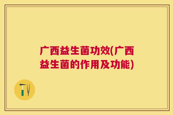 广西益生菌功效(广西益生菌的作用及功能)
