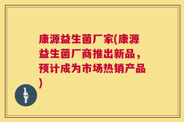 康源益生菌厂家(康源益生菌厂商推出新品，预计成为市场热销产品)