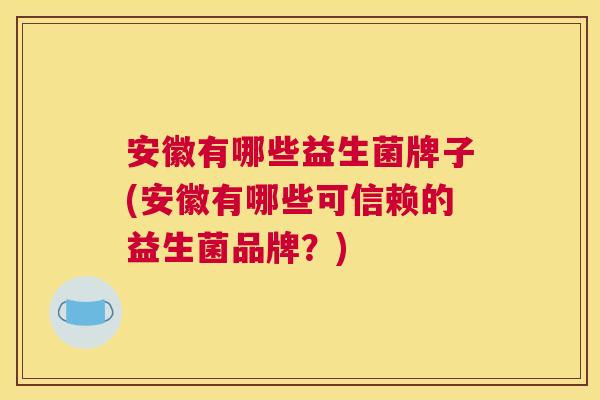 安徽有哪些益生菌牌子(安徽有哪些可信赖的益生菌品牌？)