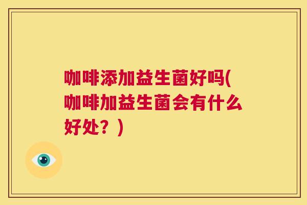 咖啡添加益生菌好吗(咖啡加益生菌会有什么好处？)