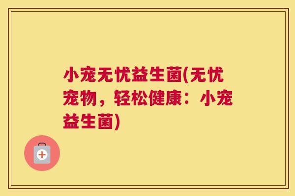 小宠无忧益生菌(无忧宠物，轻松健康：小宠益生菌)