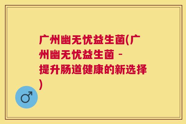 广州幽无忧益生菌(广州幽无忧益生菌 - 提升肠道健康的新选择)