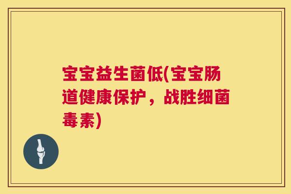宝宝益生菌低(宝宝肠道健康保护，战胜细菌毒素)