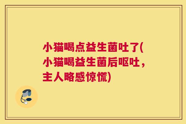 小猫喝点益生菌吐了(小猫喝益生菌后呕吐，主人略感惊慌)
