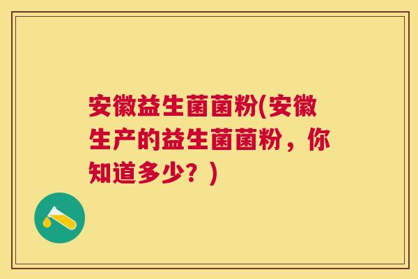 安徽益生菌菌粉(安徽生产的益生菌菌粉，你知道多少？)