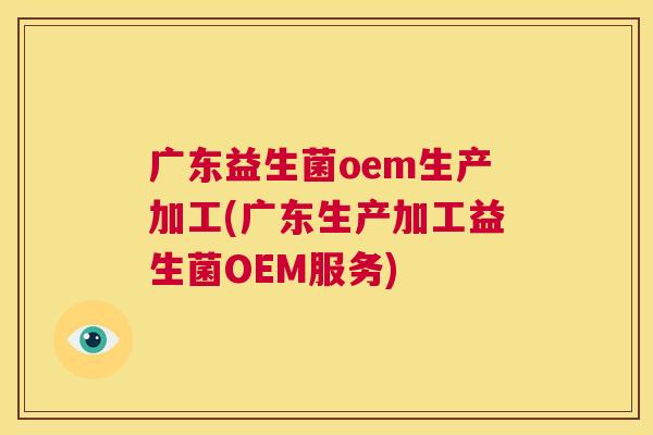 广东益生菌oem生产加工(广东生产加工益生菌OEM服务)