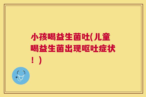 小孩喝益生菌吐(儿童喝益生菌出现呕吐症状！)