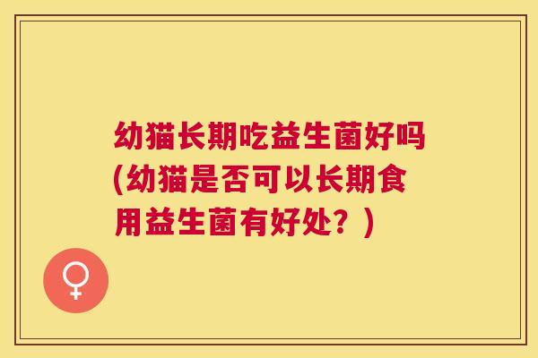 幼猫长期吃益生菌好吗(幼猫是否可以长期食用益生菌有好处？)