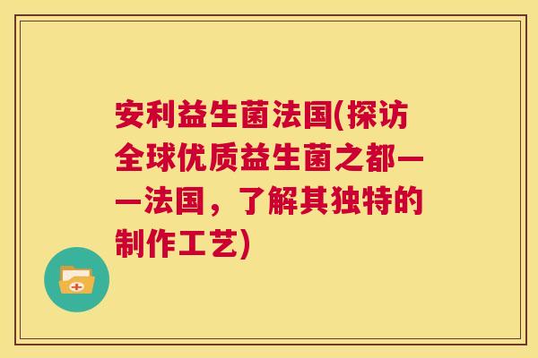 安利益生菌法国(探访全球优质益生菌之都——法国，了解其独特的制作工艺)