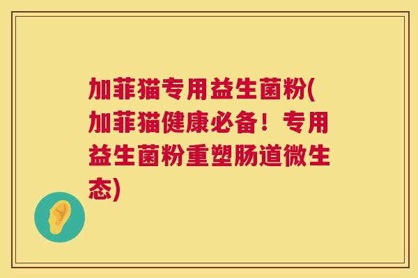加菲猫专用益生菌粉(加菲猫健康必备！专用益生菌粉重塑肠道微生态)