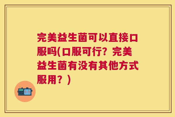 完美益生菌可以直接口服吗(口服可行？完美益生菌有没有其他方式服用？)