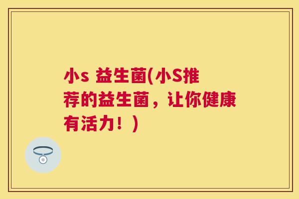 小s 益生菌(小S推荐的益生菌，让你健康有活力！)