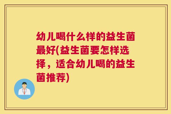 幼儿喝什么样的益生菌最好(益生菌要怎样选择，适合幼儿喝的益生菌推荐)