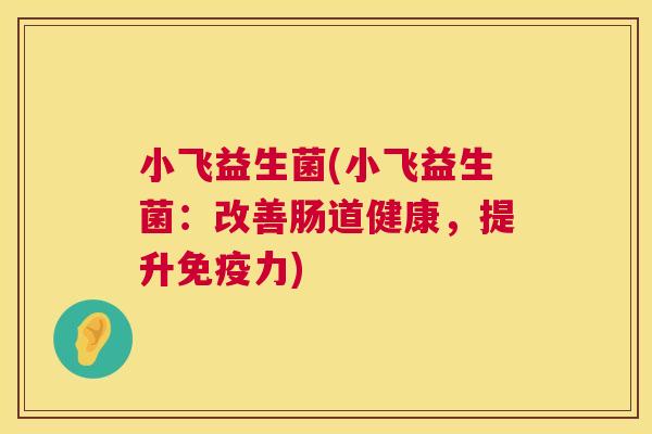 小飞益生菌(小飞益生菌：改善肠道健康，提升免疫力)