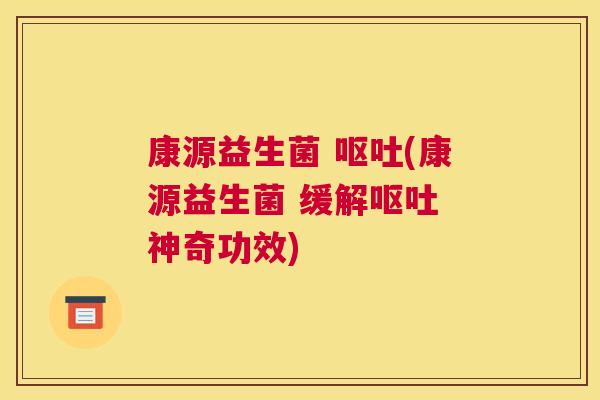 康源益生菌 呕吐(康源益生菌 缓解呕吐 神奇功效)